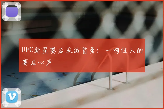 UFC新星赛后采访首秀:一鸣惊人的赛后心声