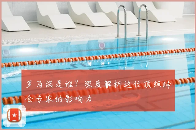 罗马诺是谁？深度解析这位顶级转会专家的影响力