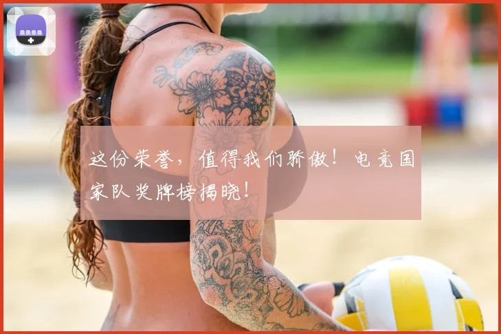 这份荣誉，值得我们骄傲！电竞国家队奖牌榜揭晓！
