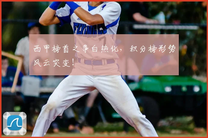 西甲榜首之争白热化，积分榜形势风云突变！