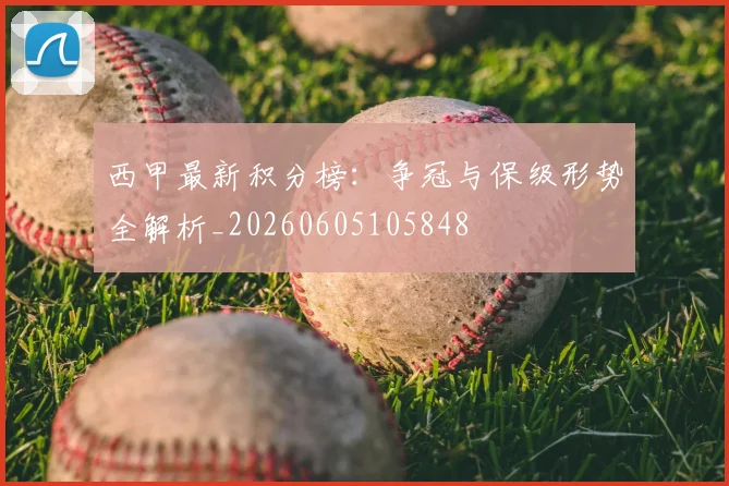 西甲最新积分榜：争冠与保级形势全解析_20260605105848