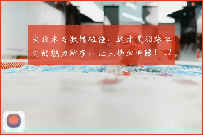 当技术与激情碰撞，这才是羽球单打的魅力所在，让人热血沸腾！_20260526074154