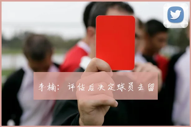 李楠：评估后决定球员去留