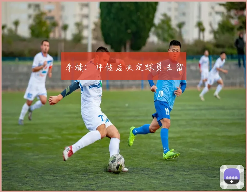 李楠：评估后决定球员去留