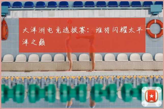 大洋洲电竞选拔赛：谁将闪耀太平洋之巅