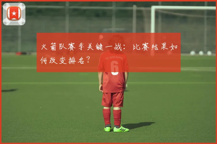 火箭队赛季关键一战：比赛结果如何改变排名？