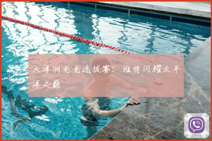 大洋洲电竞选拔赛：谁将闪耀太平洋之巅