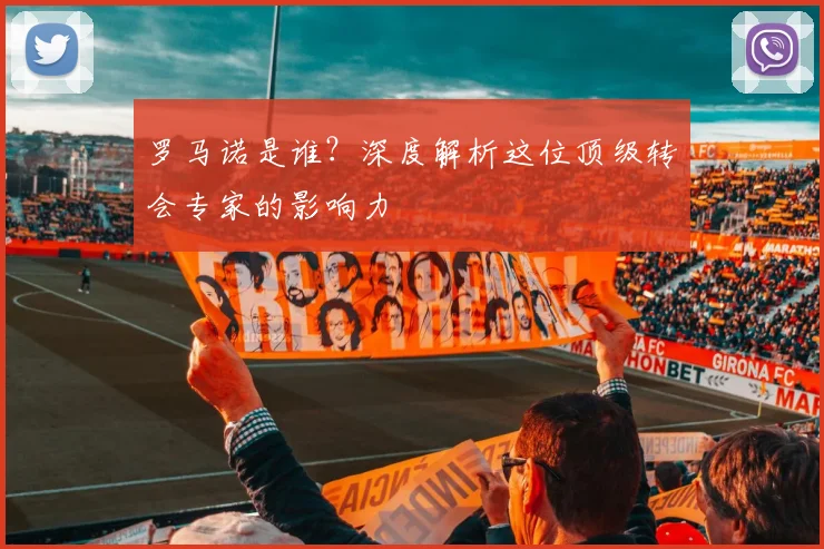 罗马诺是谁？深度解析这位顶级转会专家的影响力
