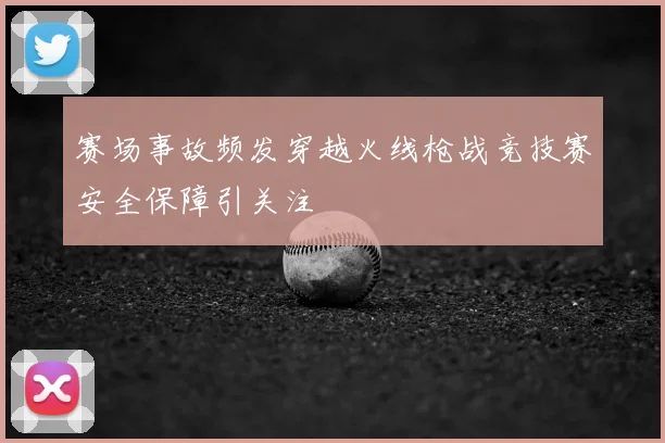 赛场事故频发穿越火线枪战竞技赛安全保障引关注