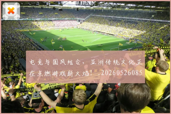 电竞与国风结合，亚洲传统文化正在点燃游戏新火焰！_20260526085540