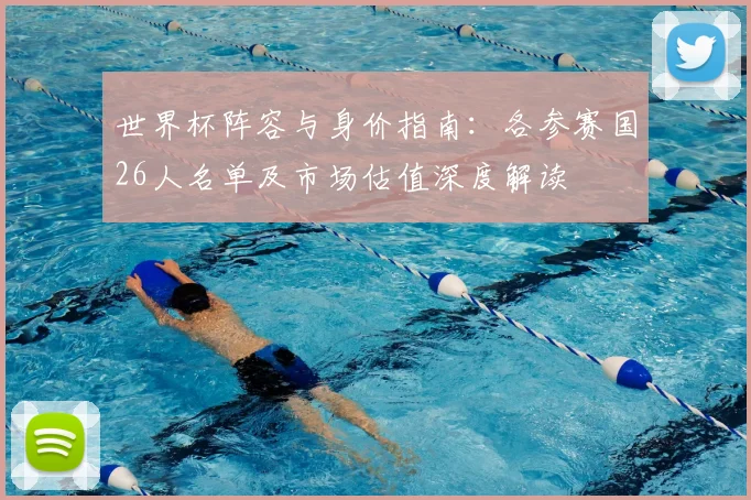 世界杯阵容与身价指南：各参赛国26人名单及市场估值深度解读