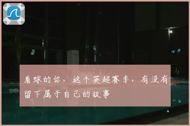看球的你，这个英超赛季，有没有留下属于自己的故事