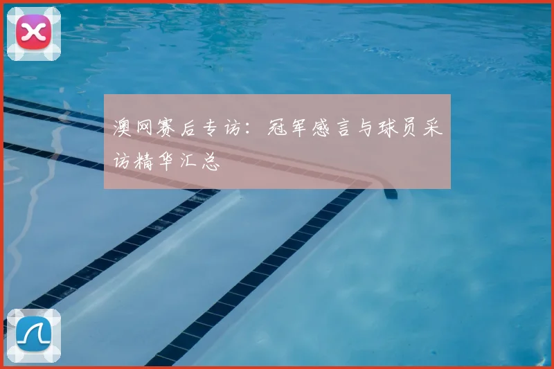 澳网赛后专访：冠军感言与球员采访精华汇总
