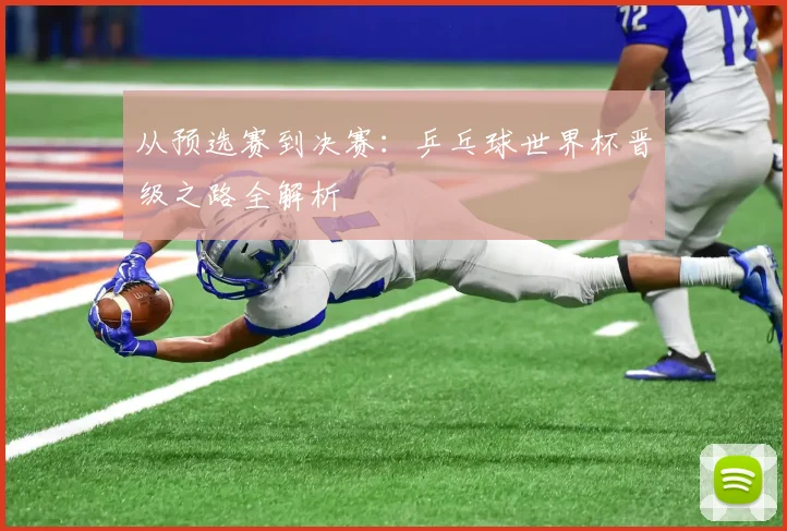 从预选赛到决赛:乒乓球世界杯晋级之路全解析