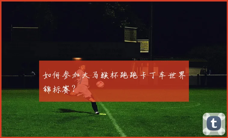 如何参加大马猴杯跑跑卡丁车世界锦标赛?