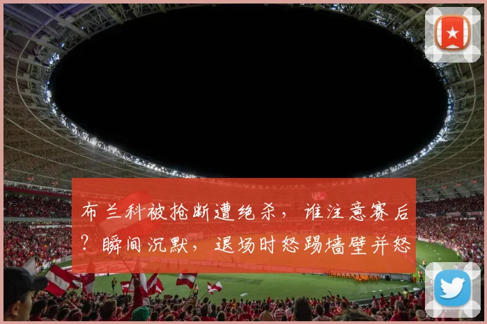 布兰科被抢断遭绝杀，谁注意赛后？瞬间沉默，退场时怒踢墙壁并怒骂