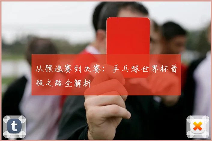 从预选赛到决赛：乒乓球世界杯晋级之路全解析