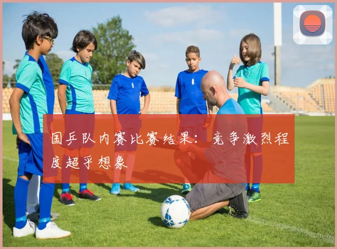 国乒队内赛比赛结果:竞争激烈程度超乎想象