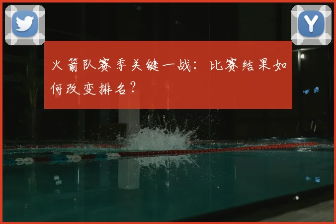火箭队赛季关键一战：比赛结果如何改变排名？