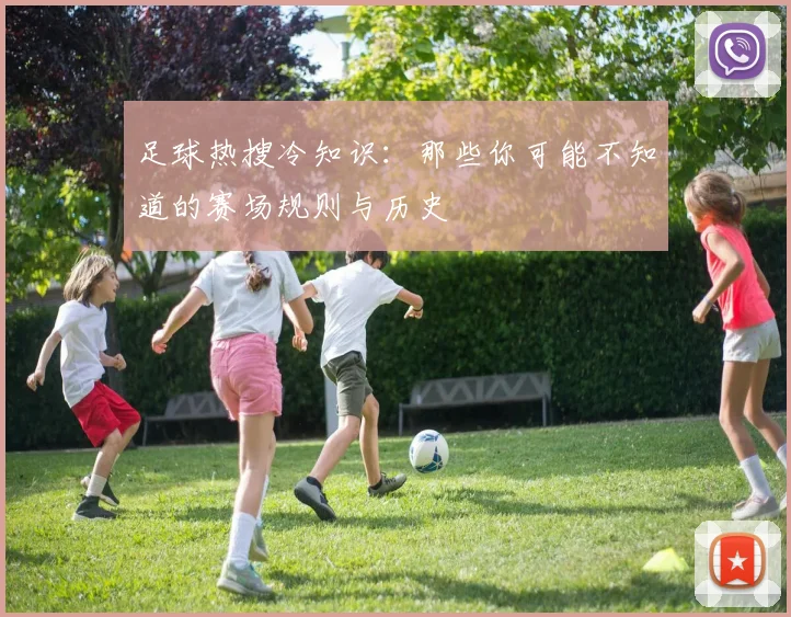 足球热搜冷知识：那些你可能不知道的赛场规则与历史