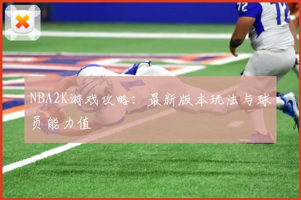 NBA2K游戏攻略:最新版本玩法与球员能力值