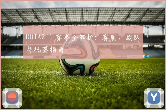 DOTA2 TI赛事全解析:赛制、战队与观赛指南
