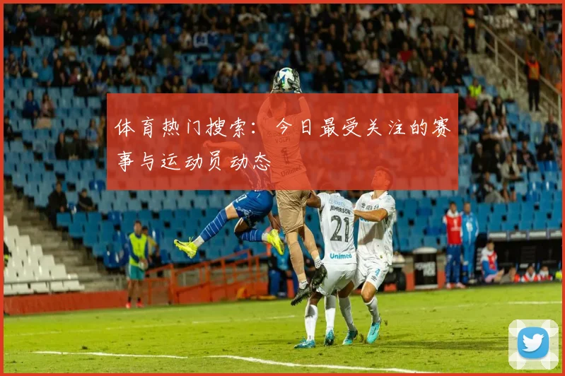 体育热门搜索：今日最受关注的赛事与运动员动态