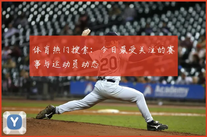 体育热门搜索：今日最受关注的赛事与运动员动态