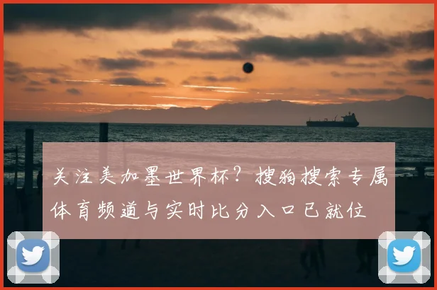 关注美加墨世界杯？搜狗搜索专属体育频道与实时比分入口已就位