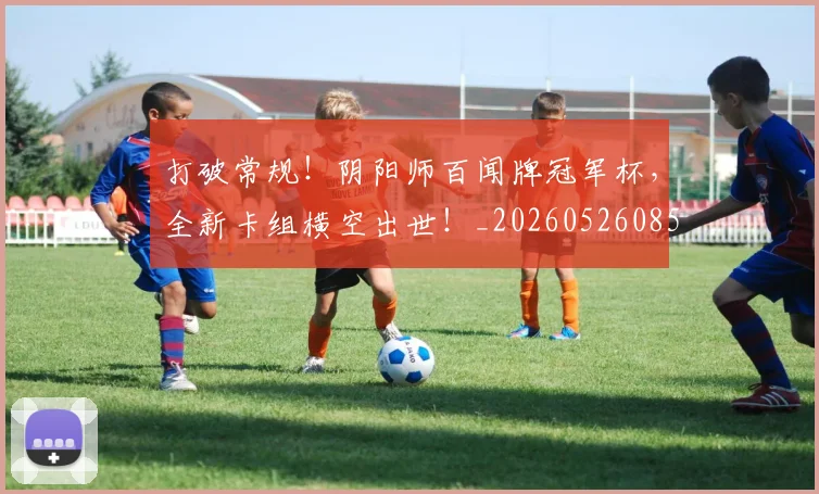 打破常规！阴阳师百闻牌冠军杯，全新卡组横空出世！_20260526085034