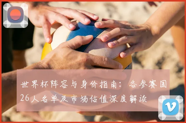 世界杯阵容与身价指南：各参赛国26人名单及市场估值深度解读