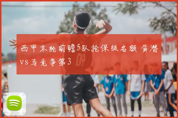 西甲末轮前瞻5队抢保级名额 黄潜vs马竞争第3