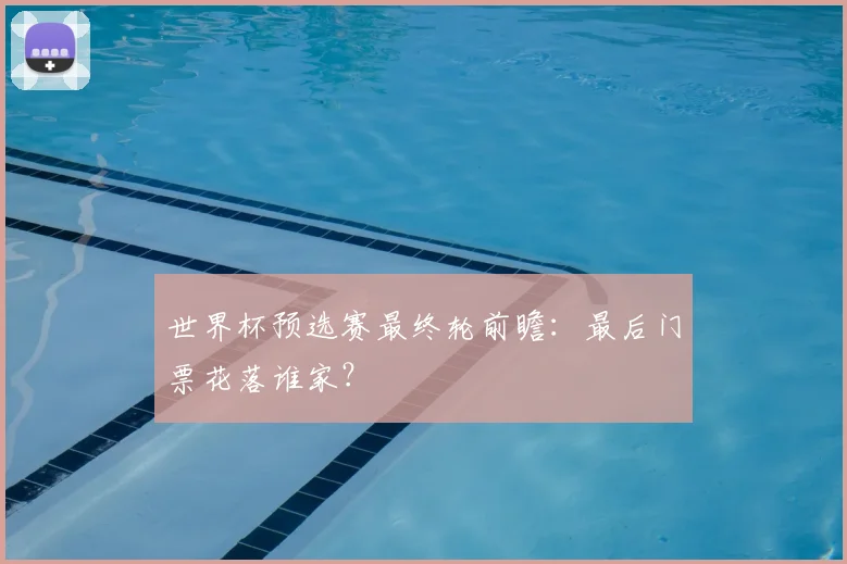 世界杯预选赛最终轮前瞻:最后门票花落谁家?