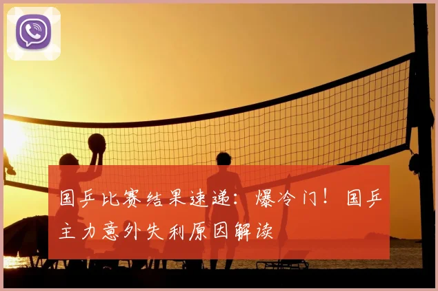 国乒比赛结果速递:爆冷门!国乒主力意外失利原因解读