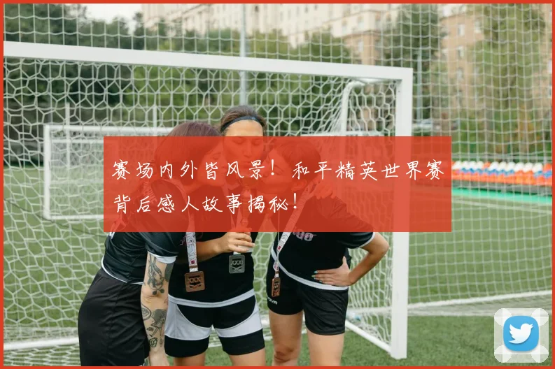 赛场内外皆风景！和平精英世界赛背后感人故事揭秘！