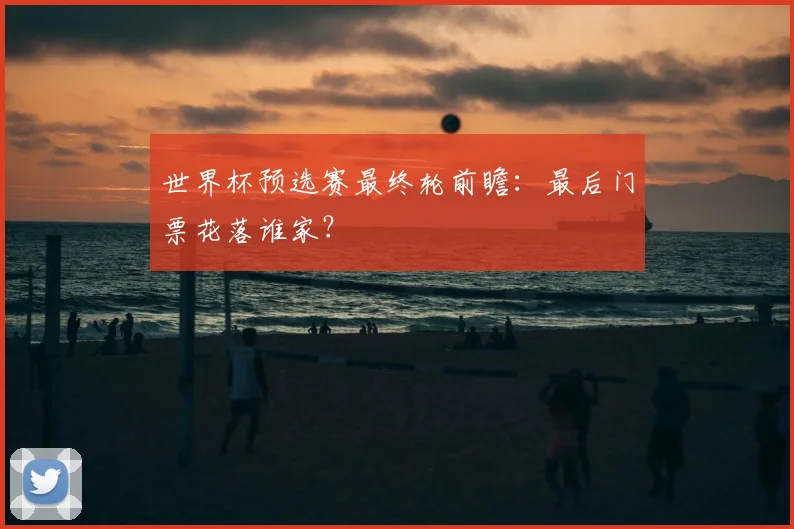 世界杯预选赛最终轮前瞻:最后门票花落谁家?