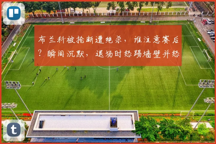 布兰科被抢断遭绝杀，谁注意赛后？瞬间沉默，退场时怒踢墙壁并怒骂